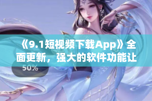 《9.1短视频下载App》全面更新，强大的软件功能让你爱不释手