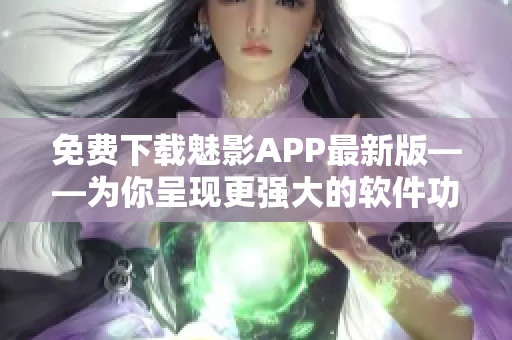 免费下载魅影APP最新版——为你呈现更强大的软件功能！