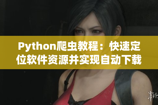 Python爬虫教程：快速定位软件资源并实现自动下载