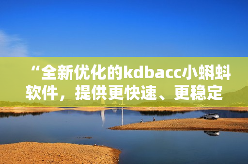 “全新优化的kdbacc小蝌蚪软件，提供更快速、更稳定的使用体验”