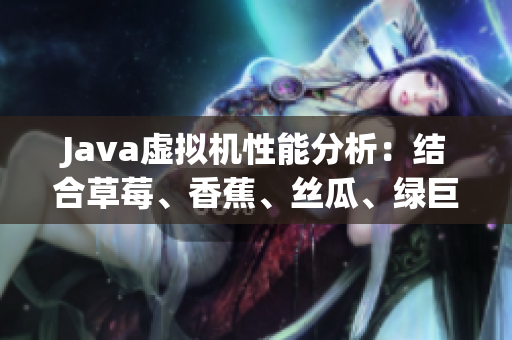 Java虚拟机性能分析：结合草莓、香蕉、丝瓜、绿巨人、秋6实现优化