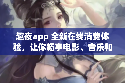 趣夜app 全新在线消费体验，让你畅享电影、音乐和美食