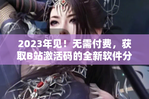 2023年见！无需付费，获取B站激活码的全新软件分享