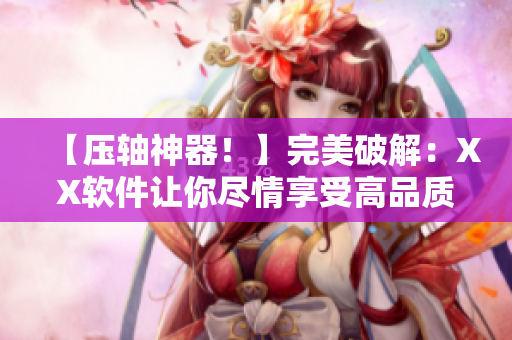 【压轴神器！】完美破解：XX软件让你尽情享受高品质视听体验！