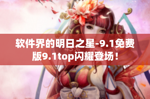 软件界的明日之星-9.1免费版9.1top闪耀登场！