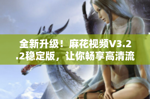 全新升级！麻花视频V3.2.2稳定版，让你畅享高清流畅观影体验！