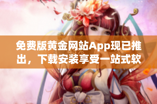 免费版黄金网站App现已推出，下载安装享受一站式软件服务