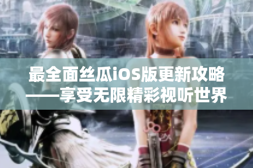 最全面丝瓜iOS版更新攻略——享受无限精彩视听世界