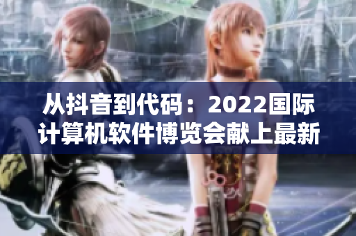 从抖音到代码：2022国际计算机软件博览会献上最新技术与趋势