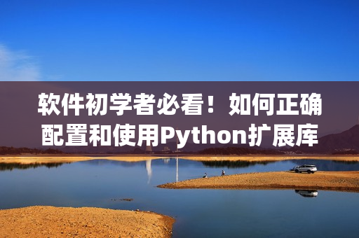 软件初学者必看！如何正确配置和使用Python扩展库指南