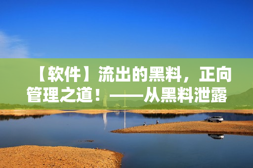 【软件】流出的黑料，正向管理之道！——从黑料泄露事件中汲取管理经验