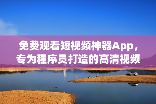 免费观看短视频神器App，专为程序员打造的高清视频学习平台