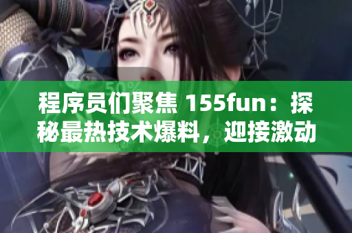 程序员们聚焦 155fun：探秘最热技术爆料，迎接激动人心的新正能量！