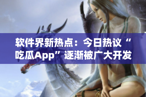 软件界新热点：今日热议“吃瓜App”逐渐被广大开发者接纳