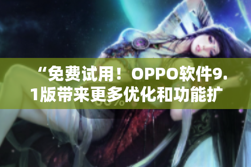 “免费试用！OPPO软件9.1版带来更多优化和功能扩展”