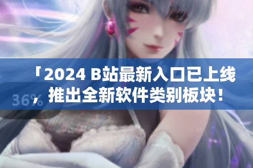 「2024 B站最新入口已上线，推出全新软件类别板块！」