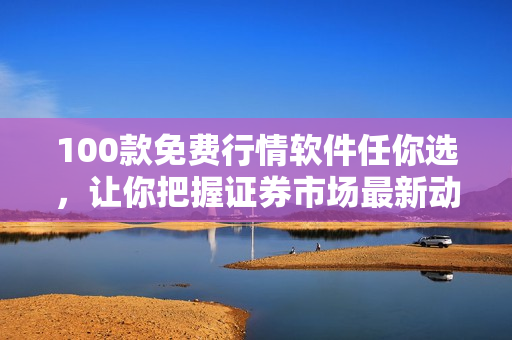 100款免费行情软件任你选，让你把握证券市场最新动态