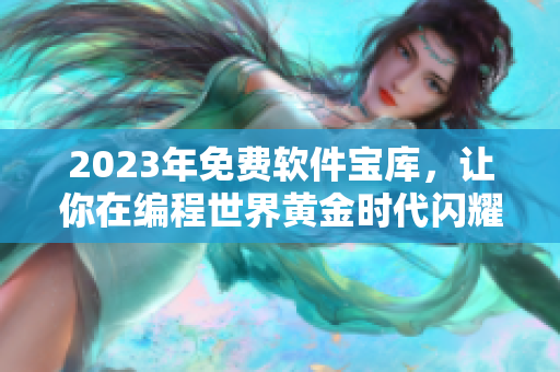 2023年免费软件宝库，让你在编程世界黄金时代闪耀光芒！