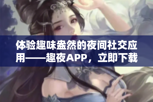 体验趣味盎然的夜间社交应用——趣夜APP，立即下载！