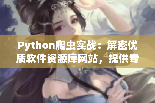 Python爬虫实战：解密优质软件资源库网站，提供专业评测和下载建议