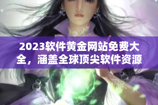 2023软件黄金网站免费大全，涵盖全球顶尖软件资源！