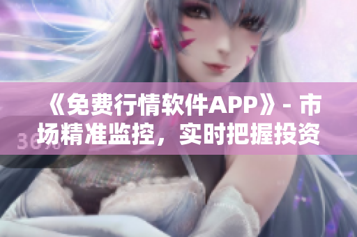 《免费行情软件APP》- 市场精准监控，实时把握投资机会！