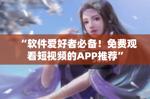 “软件爱好者必备！免费观看短视频的APP推荐”