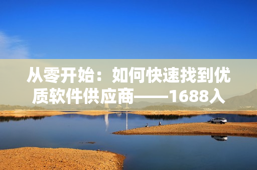 从零开始：如何快速找到优质软件供应商——1688入口网页版使用指南