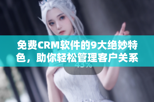 免费CRM软件的9大绝妙特色，助你轻松管理客户关系！