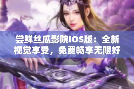 尝鲜丝瓜影院IOS版：全新视觉享受，免费畅享无限好片！