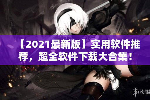 【2021最新版】实用软件推荐，超全软件下载大合集！赶快试试吧！