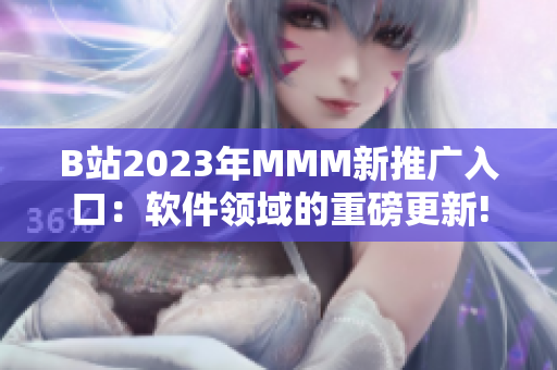 B站2023年MMM新推广入口：软件领域的重磅更新!