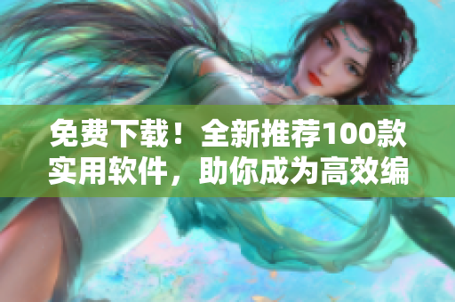 免费下载！全新推荐100款实用软件，助你成为高效编辑！