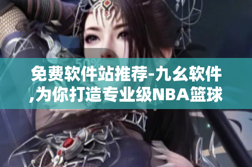 免费软件站推荐-九幺软件,为你打造专业级NBA篮球体育软件