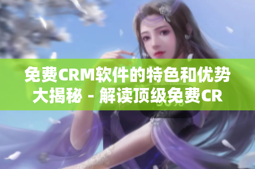 免费CRM软件的特色和优势大揭秘 - 解读顶级免费CRM软件