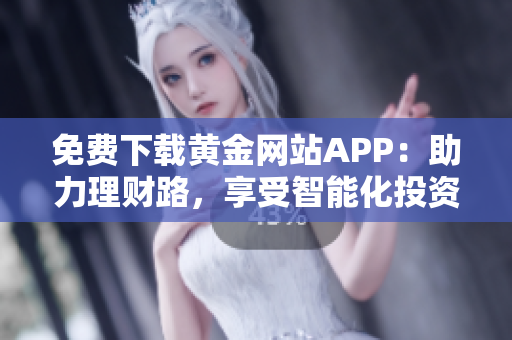 免费下载黄金网站APP：助力理财路，享受智能化投资！