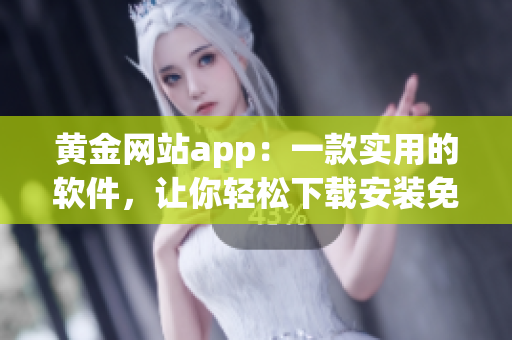 黄金网站app：一款实用的软件，让你轻松下载安装免费版！