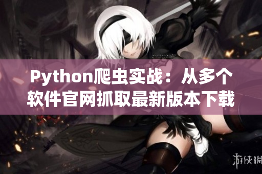 Python爬虫实战：从多个软件官网抓取最新版本下载链接