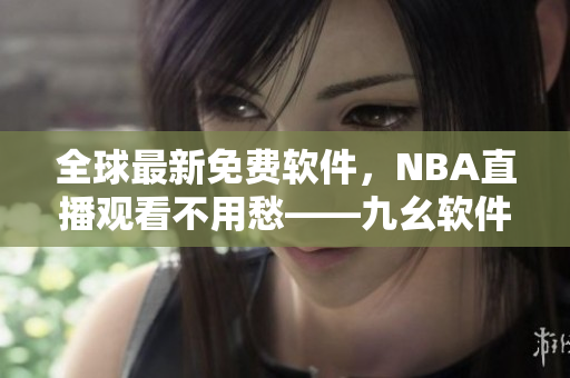 全球最新免费软件，NBA直播观看不用愁——九幺软件