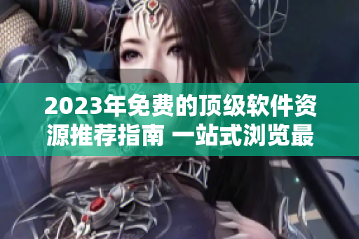 2023年免费的顶级软件资源推荐指南 一站式浏览最优秀的软件资源大全！