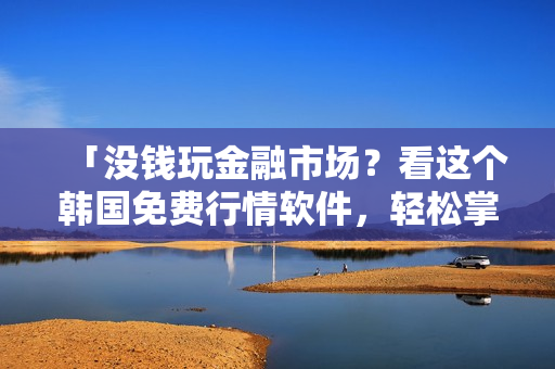 「没钱玩金融市场？看这个韩国免费行情软件，轻松掌握股市动态！」