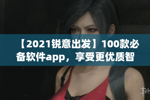 【2021锐意出发】100款必备软件app，享受更优质智能生活！