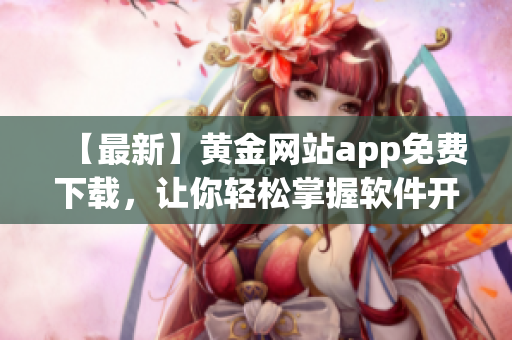 【最新】黄金网站app免费下载，让你轻松掌握软件开发技巧！