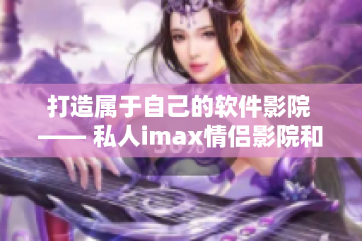 打造属于自己的软件影院 —— 私人imax情侣影院和家庭影院