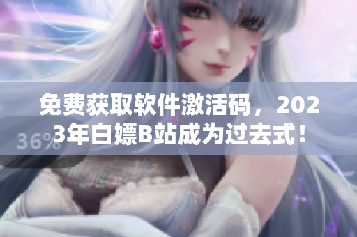 免费获取软件激活码，2023年白嫖B站成为过去式！