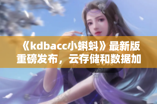 《kdbacc小蝌蚪》最新版重磅发布，云存储和数据加密为新特点！