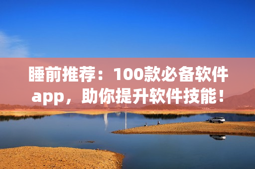 睡前推荐：100款必备软件app，助你提升软件技能！