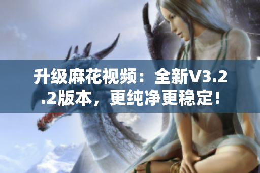 升级麻花视频：全新V3.2.2版本，更纯净更稳定！