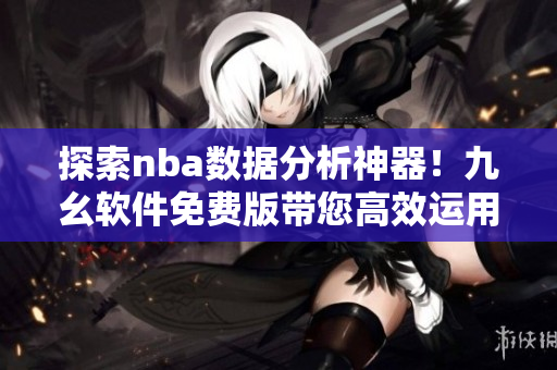 探索nba数据分析神器！九幺软件免费版带您高效运用AI技术解密数据