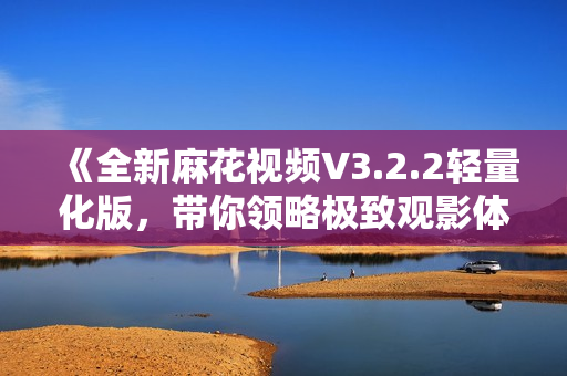 《全新麻花视频V3.2.2轻量化版，带你领略极致观影体验》